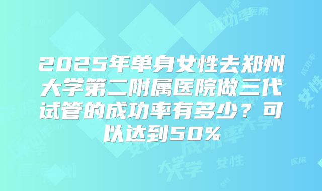 2025年单身女性去郑州大学第二附属医院做三代试管的成功率有多少？可以达到50%