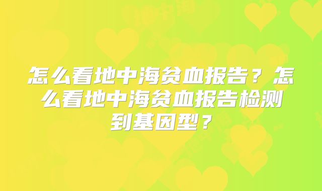 怎么看地中海贫血报告？怎么看地中海贫血报告检测到基因型？