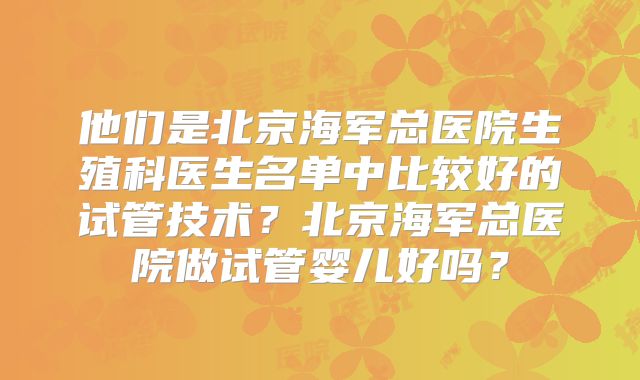 他们是北京海军总医院生殖科医生名单中比较好的试管技术？北京海军总医院做试管婴儿好吗？