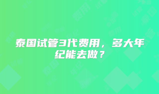 泰国试管3代费用,多大年纪能去做?