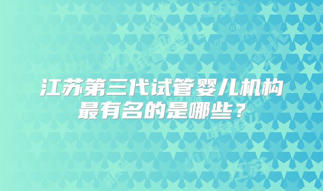 江苏第三代试管婴儿机构最有名的是哪些？