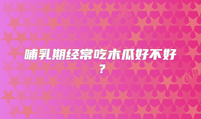 哺乳期经常吃木瓜好不好?
