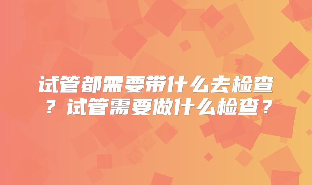 试管都需要带什么去检查？试管需要做什么检查？