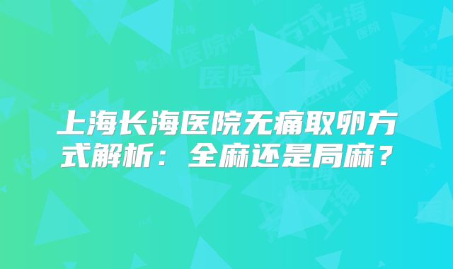 上海长海医院无痛取卵方式解析：全麻还是局麻？