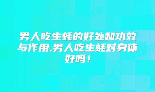 男人吃生蚝的好处和功效与作用,男人吃生蚝对身体好吗！