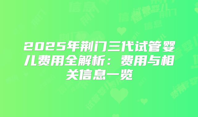 2025年荆门三代试管婴儿费用全解析:费用与相关信息一览