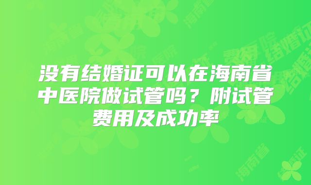 没有结婚证可以在海南省中医院做试管吗？附试管费用及成功率