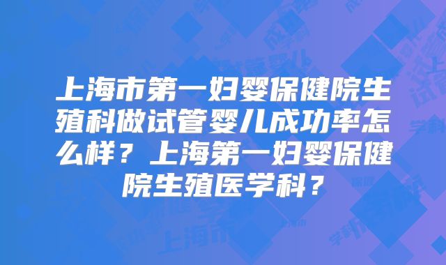 上海市第一妇婴保健院生殖科做试管婴儿成功率怎么样？上海第一妇婴保健院生殖医学科？