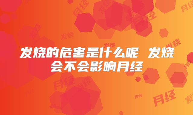 发烧的危害是什么呢 发烧会不会影响月经