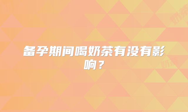 备孕期间喝奶茶有没有影响?