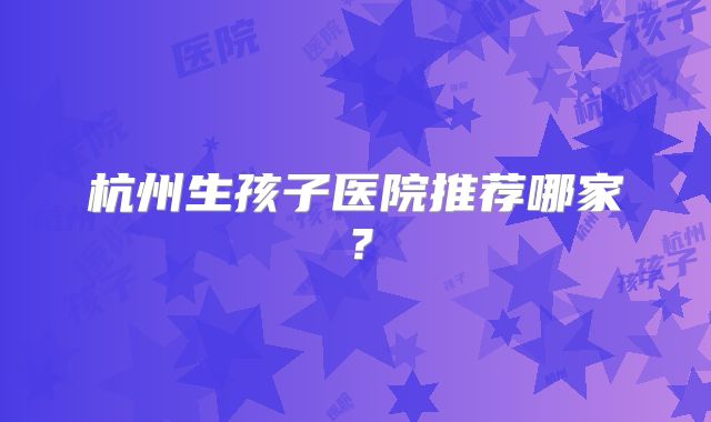 杭州生孩子医院推荐哪家？