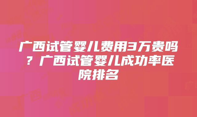 广西试管婴儿费用3万贵吗？广西试管婴儿成功率医院排名