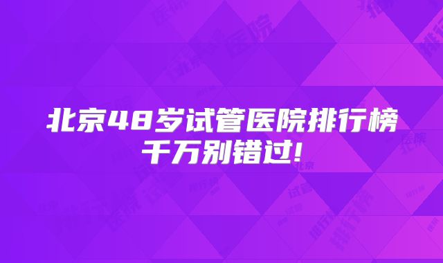 北京48岁试管医院排行榜千万别错过!