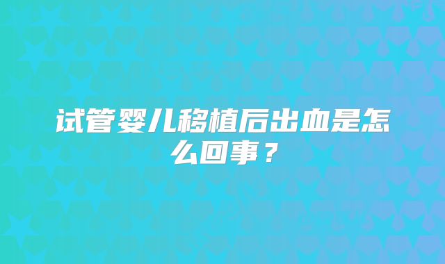 试管婴儿移植后出血是怎么回事?