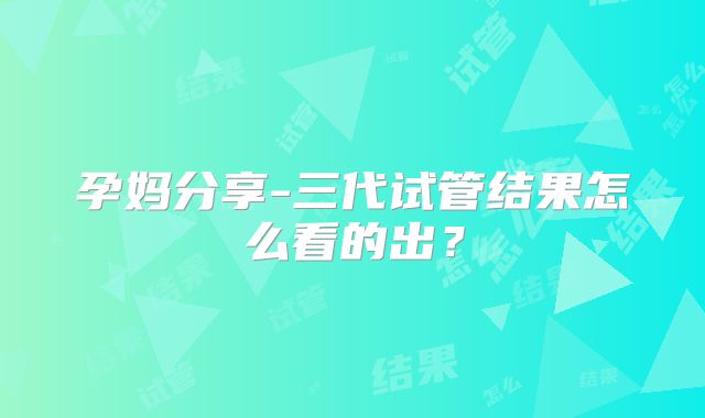 孕妈分享-三代试管结果怎么看的出?