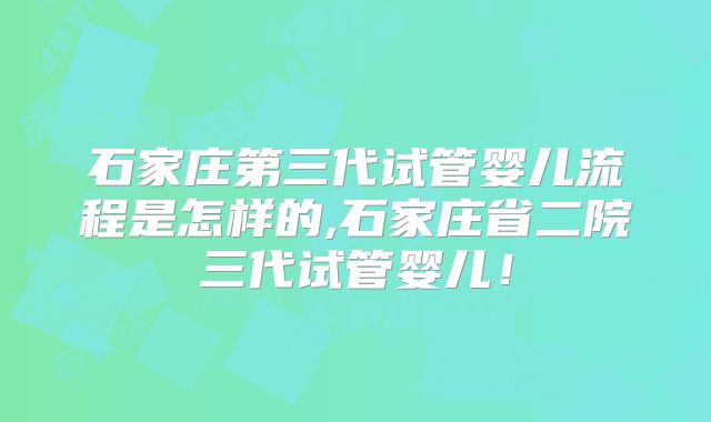 石家庄第三代试管婴儿流程是怎样的,石家庄省二院三代试管婴儿!