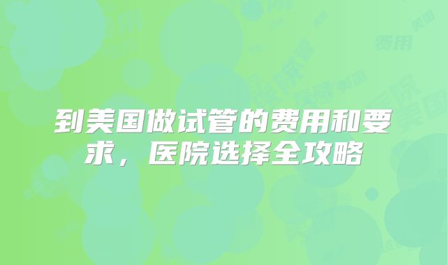到美国做试管的费用和要求，医院选择全攻略