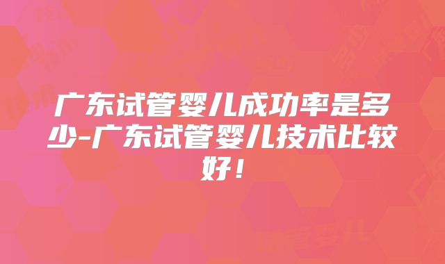 广东试管婴儿成功率是多少-广东试管婴儿技术比较好!