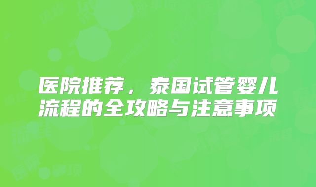 医院推荐，泰国试管婴儿流程的全攻略与注意事项