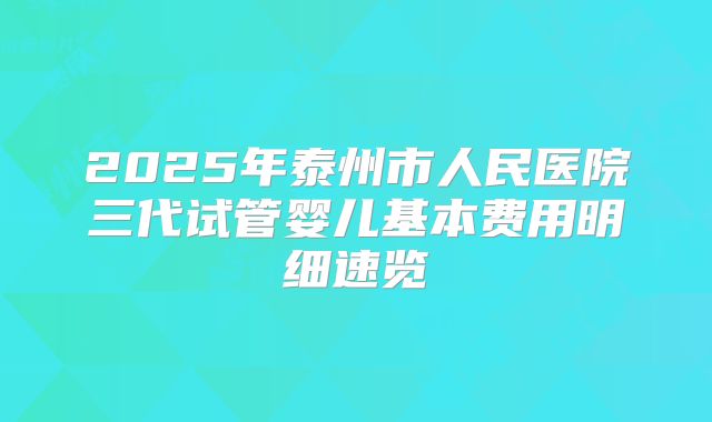 2025年泰州市人民医院三代试管婴儿基本费用明细速览