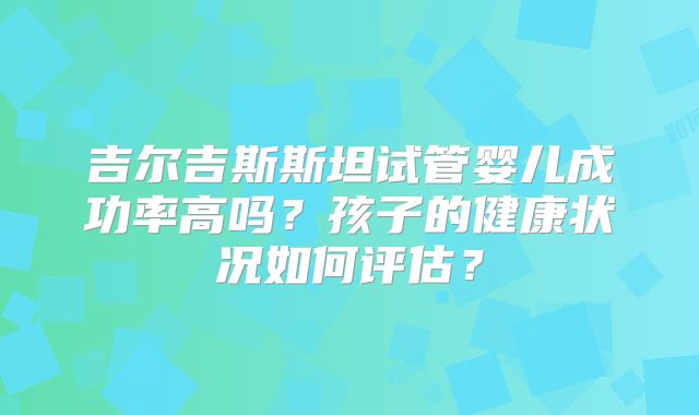 吉尔吉斯斯坦试管婴儿成功率高吗？孩子的健康状况如何评估？