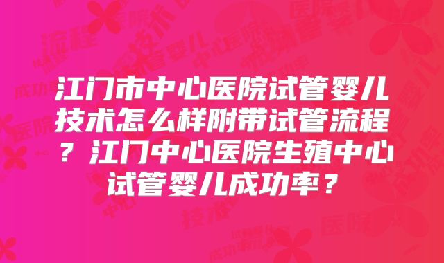 江门市中心医院试管婴儿技术怎么样附带试管流程？江门中心医院生殖中心试管婴儿成功率？