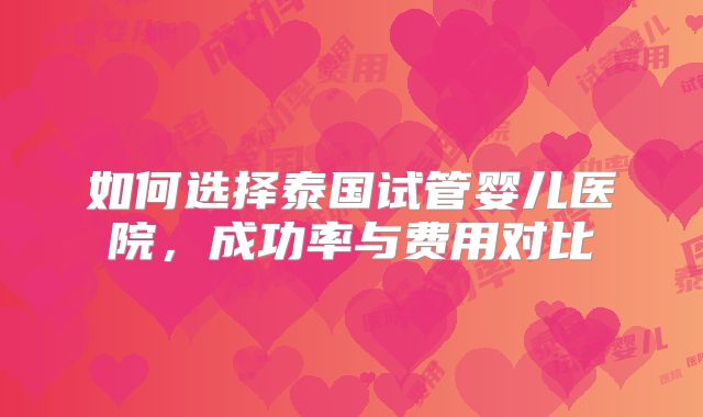 如何选择泰国试管婴儿医院，成功率与费用对比