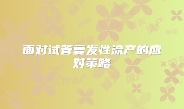 面对试管复发性流产的应对策略