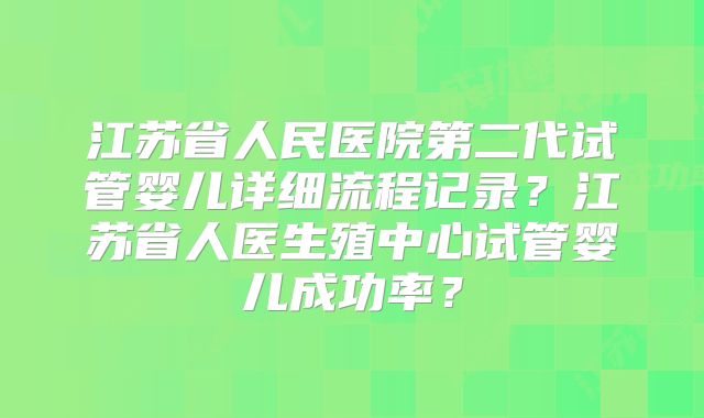 江苏省人民医院第二代试管婴儿详细流程记录？江苏省人医生殖中心试管婴儿成功率？