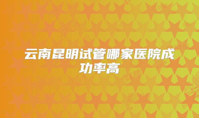 云南昆明试管哪家医院成功率高