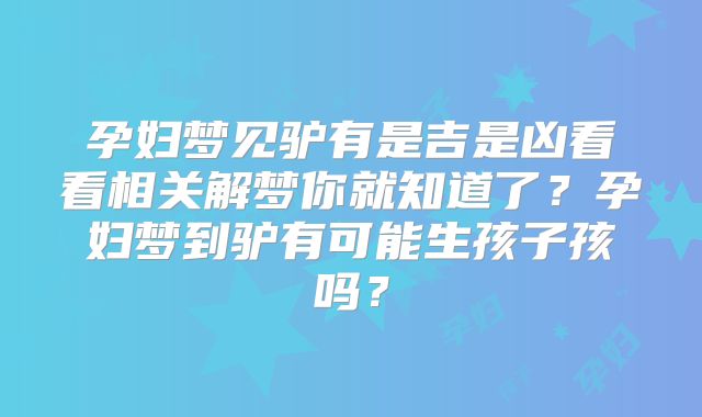 孕妇梦见驴有是吉是凶看看相关解梦你就知道了？孕妇梦到驴有可能生孩子孩吗？
