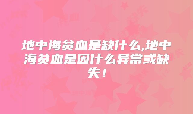 地中海贫血是缺什么,地中海贫血是因什么异常或缺失!