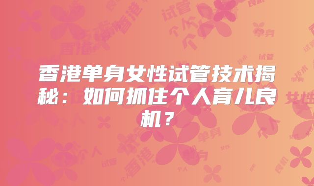 香港单身女性试管技术揭秘：如何抓住个人育儿良机？