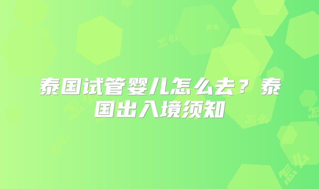 泰国试管婴儿怎么去?泰国出入境须知