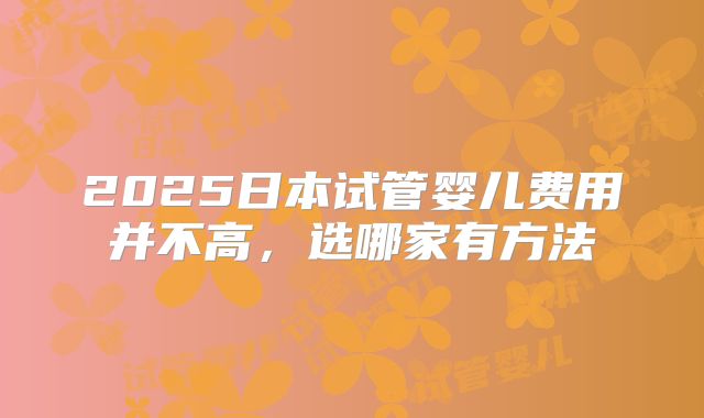 2025日本试管婴儿费用并不高，选哪家有方法