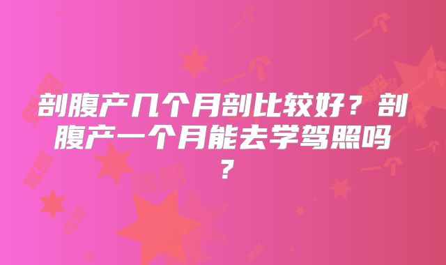 剖腹产几个月剖比较好?剖腹产一个月能去学驾照吗?