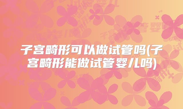 子宫畸形可以做试管吗(子宫畸形能做试管婴儿吗)