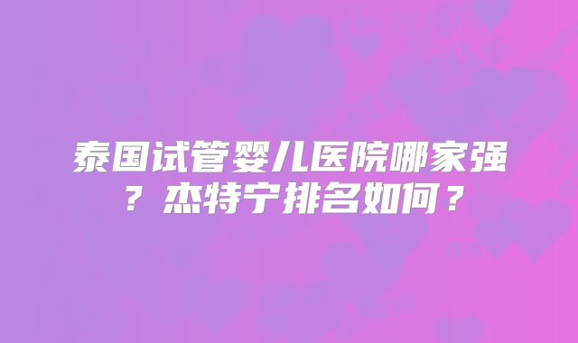 泰国试管婴儿医院哪家强？杰特宁排名如何？
