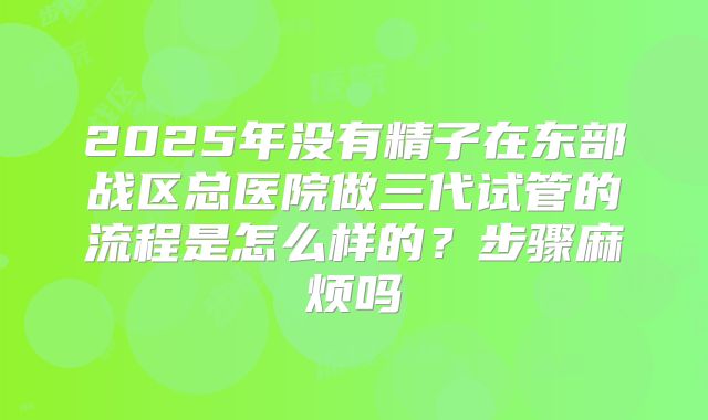 2025年没有精子在东部战区总医院做三代试管的流程是怎么样的?步骤麻烦吗