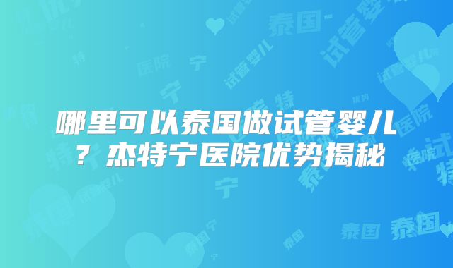 哪里可以泰国做试管婴儿？杰特宁医院优势揭秘