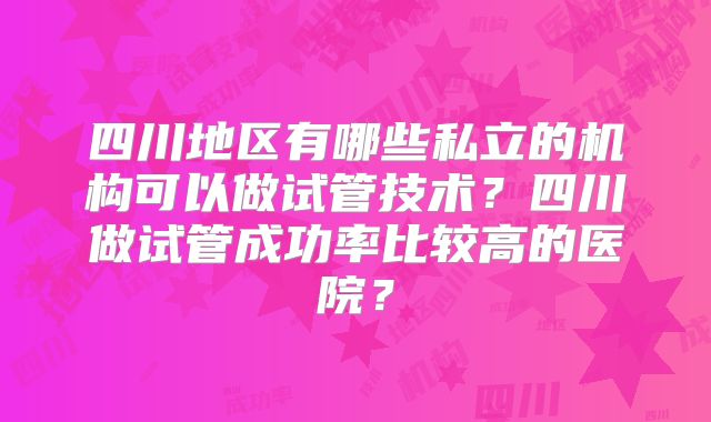 四川地区有哪些私立的机构可以做试管技术？四川做试管成功率比较高的医院？