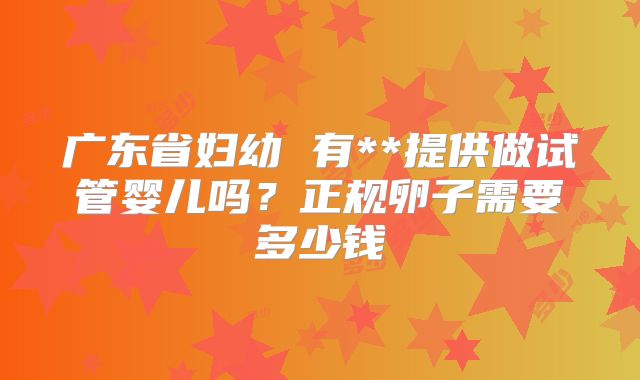 广东省妇幼 有**提供做试管婴儿吗?正规卵子需要多少钱