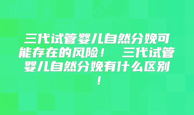 三代试管婴儿自然分娩可能存在的风险！ 三代试管婴儿自然分娩有什么区别！