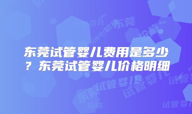 东莞试管婴儿费用是多少？东莞试管婴儿价格明细