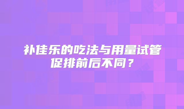 补佳乐的吃法与用量试管促排前后不同？