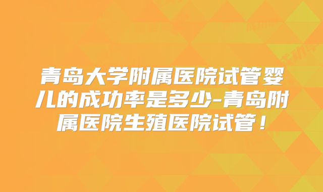 青岛大学附属医院试管婴儿的成功率是多少-青岛附属医院生殖医院试管!