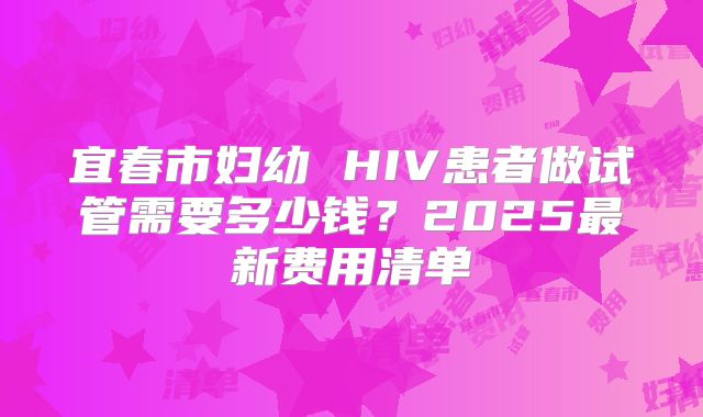 宜春市妇幼 HIV患者做试管需要多少钱？2025最新费用清单