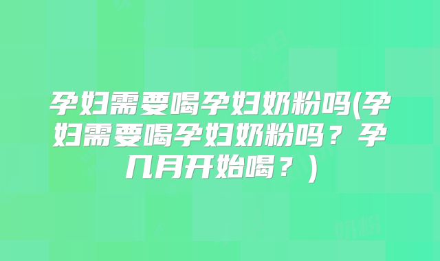 孕妇需要喝孕妇奶粉吗(孕妇需要喝孕妇奶粉吗?孕几月开始喝?)