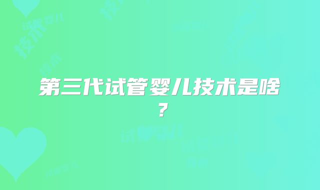第三代试管婴儿技术是啥？