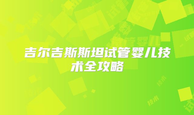吉尔吉斯斯坦试管婴儿技术全攻略​